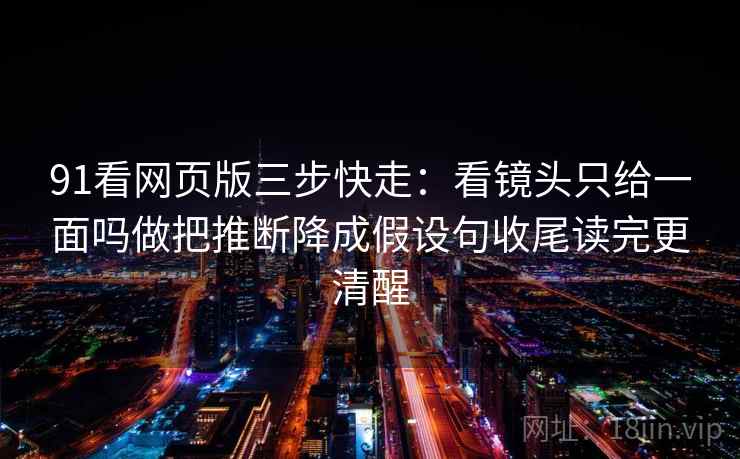 91看网页版三步快走：看镜头只给一面吗做把推断降成假设句收尾读完更清醒