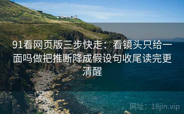 91看网页版三步快走：看镜头只给一面吗做把推断降成假设句收尾读完更清醒