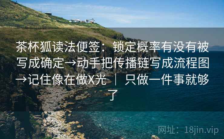 茶杯狐读法便签：锁定概率有没有被写成确定→动手把传播链写成流程图→记住像在做X光 ｜ 只做一件事就够了
