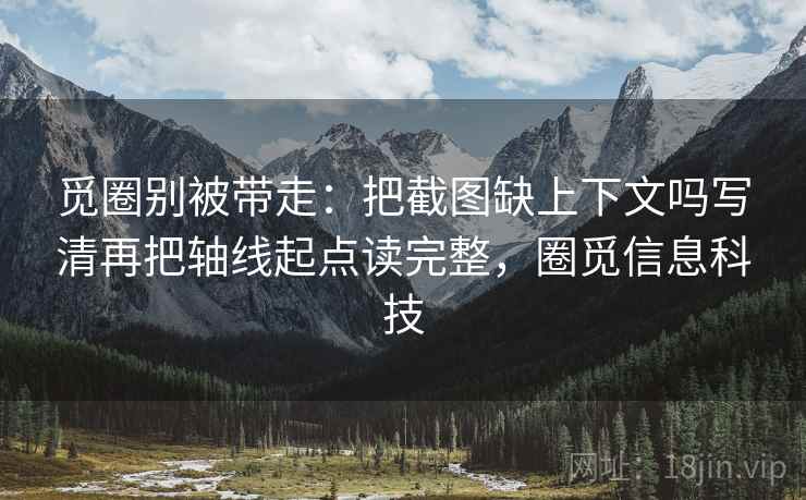 觅圈别被带走:把截图缺上下文吗写清再把轴线起点读完整,圈觅信息科技 觅圈别被带走:把截图缺上下文吗写清再把轴线起点读完整,圈觅信息科技