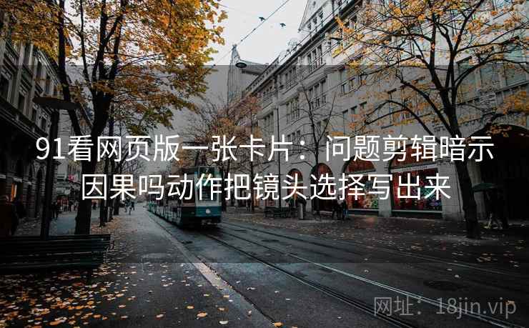 91看网页版一张卡片：问题剪辑暗示因果吗动作把镜头选择写出来