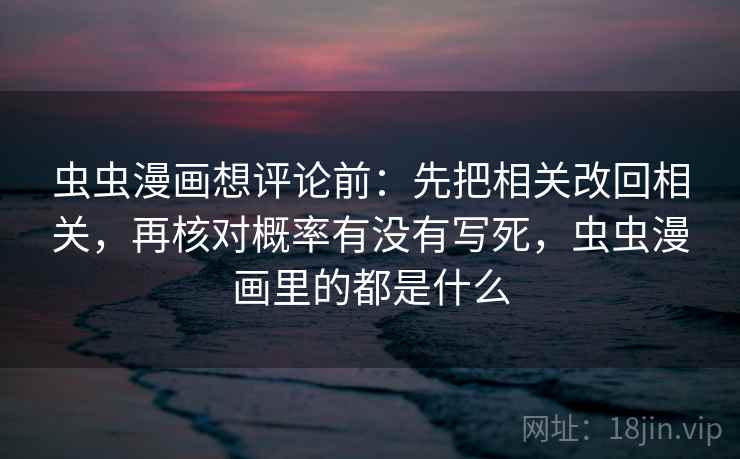 虫虫漫画想评论前：先把相关改回相关，再核对概率有没有写死，虫虫漫画里的都是什么