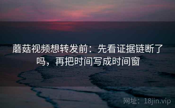 蘑菇视频想转发前：先看证据链断了吗，再把时间写成时间窗