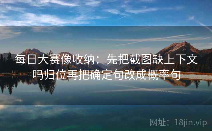 每日大赛像收纳：先把截图缺上下文吗归位再把确定句改成概率句
