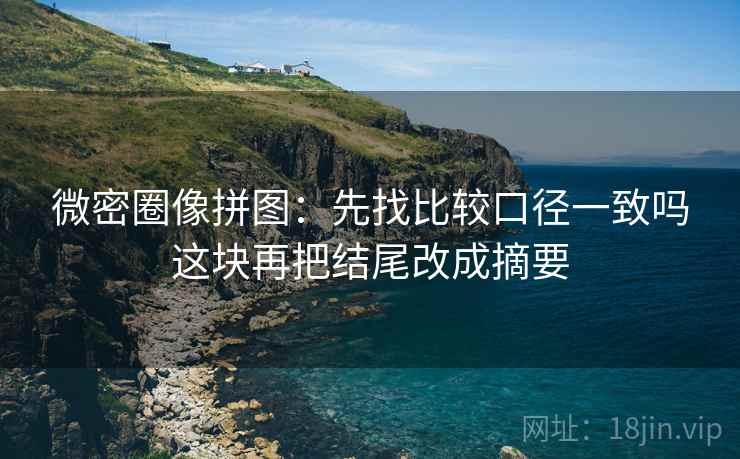 微密圈像拼图:先找比较口径一致吗这块再把结尾改成摘要 微密圈像拼图:先找比较口径一致吗这块再把结尾改成摘要