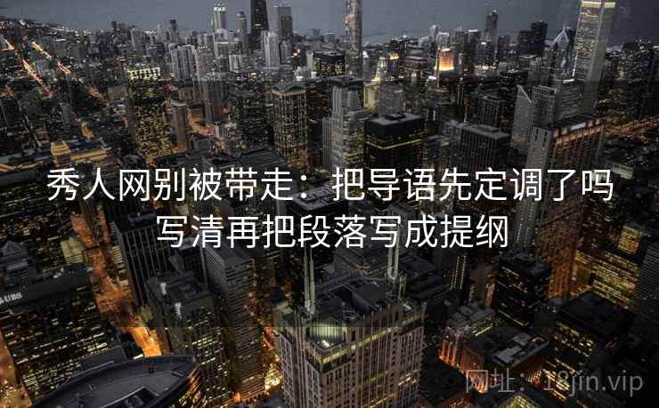 秀人网别被带走：把导语先定调了吗写清再把段落写成提纲
