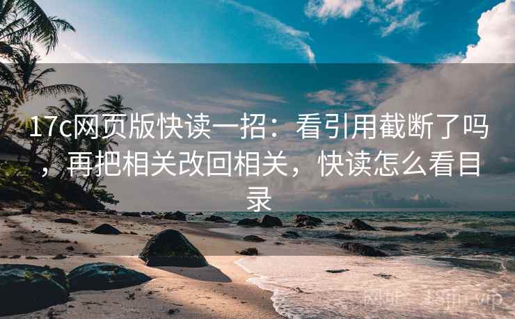17c网页版快读一招：看引用截断了吗，再把相关改回相关，快读怎么看目录