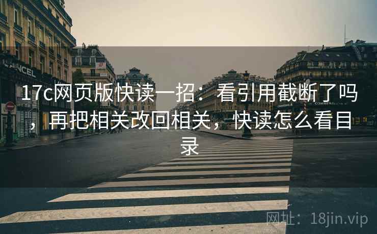 17c网页版快读一招:看引用截断了吗,再把相关改回相关,快读怎么看目录 17c网页版快读一招:看引用截断了吗,再把相关改回相关,快读怎么看目录