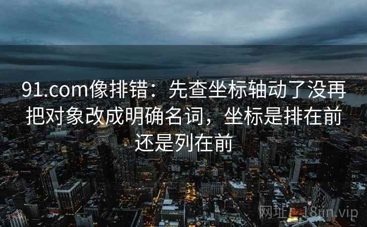 91.com像排错：先查坐标轴动了没再把对象改成明确名词，坐标是排在前还是列在前
