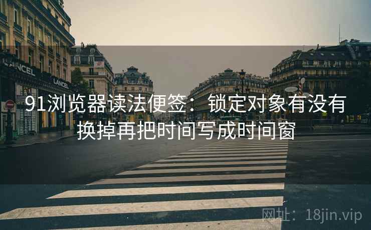 91浏览器读法便签:锁定对象有没有换掉再把时间写成时间窗 91浏览器读法便签:锁定对象有没有换掉再把时间写成时间窗