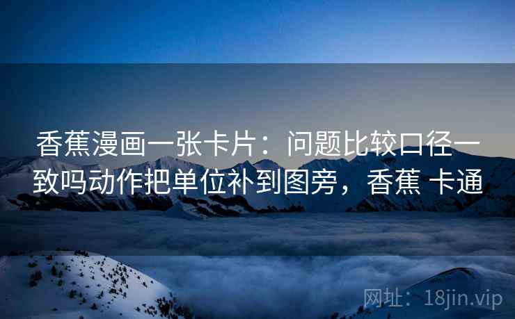 香蕉漫画一张卡片：问题比较口径一致吗动作把单位补到图旁，香蕉 卡通