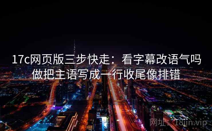 17c网页版三步快走：看字幕改语气吗做把主语写成一行收尾像排错