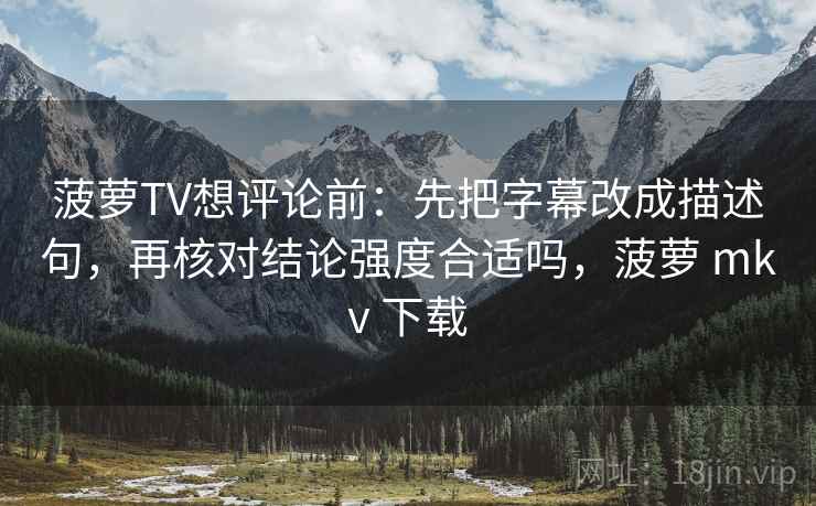 菠萝TV想评论前：先把字幕改成描述句，再核对结论强度合适吗，菠萝 mkv 下载