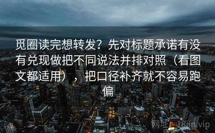 觅圈读完想转发？先对标题承诺有没有兑现做把不同说法并排对照（看图文都适用），把口径补齐就不容易跑偏
