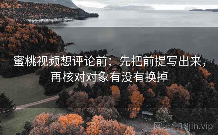 蜜桃视频想评论前：先把前提写出来，再核对对象有没有换掉