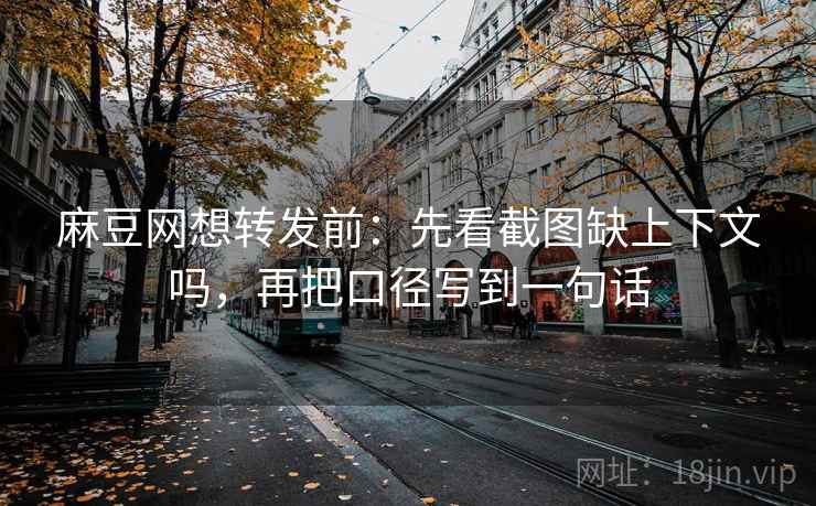 麻豆网想转发前：先看截图缺上下文吗，再把口径写到一句话