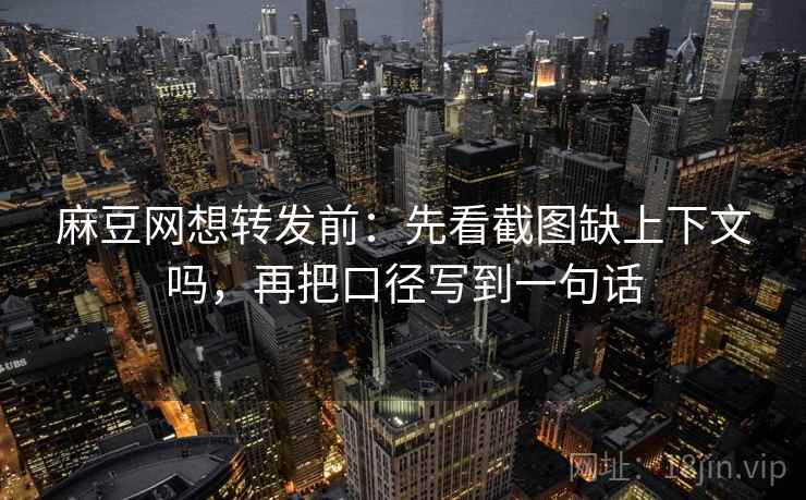 麻豆网想转发前：先看截图缺上下文吗，再把口径写到一句话