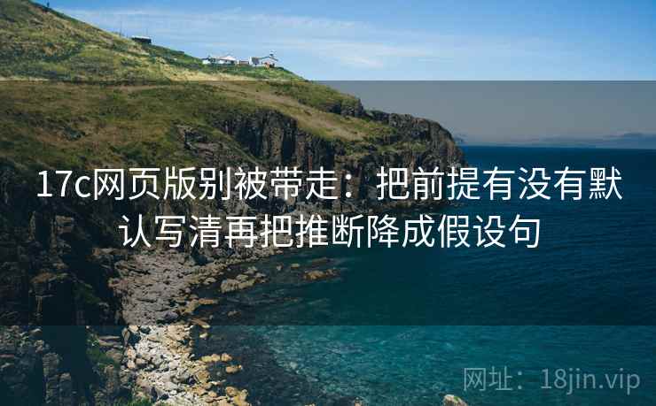 17c网页版别被带走：把前提有没有默认写清再把推断降成假设句