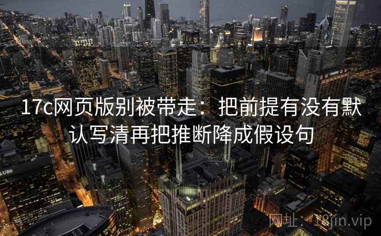 17c网页版别被带走：把前提有没有默认写清再把推断降成假设句