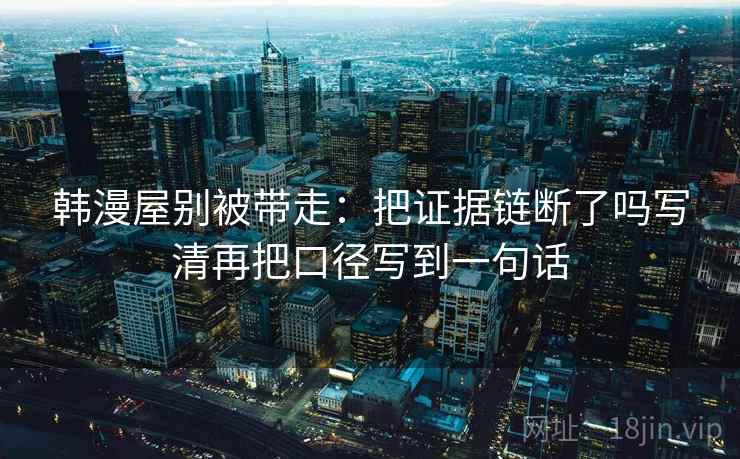 韩漫屋别被带走：把证据链断了吗写清再把口径写到一句话