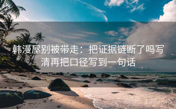 韩漫屋别被带走：把证据链断了吗写清再把口径写到一句话