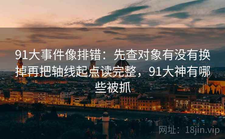 91大事件像排错：先查对象有没有换掉再把轴线起点读完整，91大神有哪些被抓