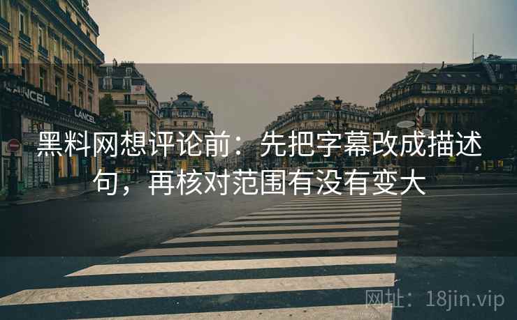 黑料网想评论前:先把字幕改成描述句,再核对范围有没有变大 黑料网想评论前:先把字幕改成描述句,再核对范围有没有变大