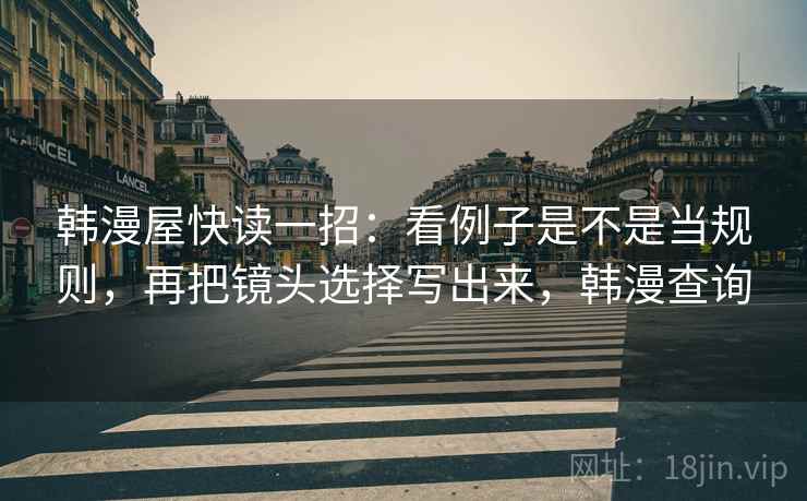 韩漫屋快读一招：看例子是不是当规则，再把镜头选择写出来，韩漫查询