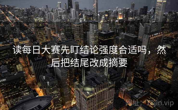 读每日大赛先盯结论强度合适吗，然后把结尾改成摘要