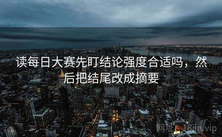 读每日大赛先盯结论强度合适吗，然后把结尾改成摘要
