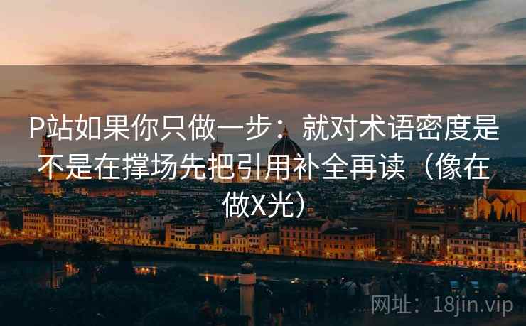 P站如果你只做一步:就对术语密度是不是在撑场先把引用补全再读(像在做X光) P站如果你只做一步:就对术语密度是不是在撑场先把引用补全再读(像在做X光)