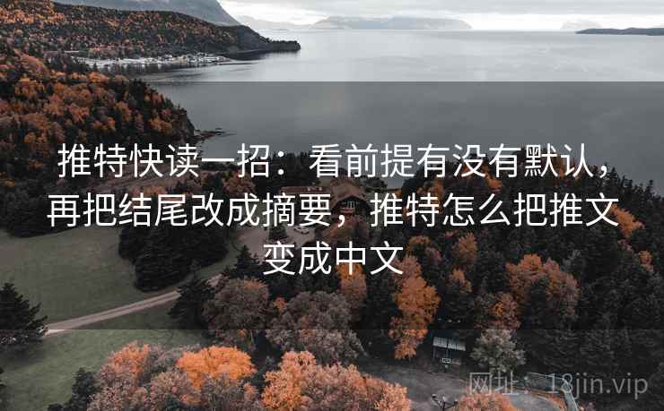 推特快读一招：看前提有没有默认，再把结尾改成摘要，推特怎么把推文变成中文