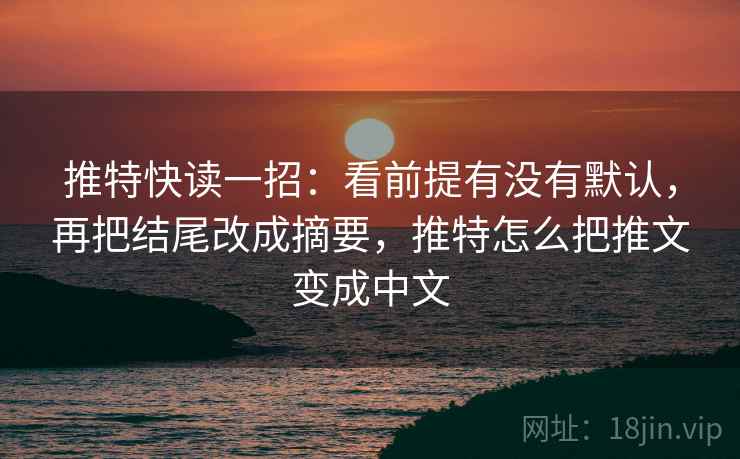 推特快读一招：看前提有没有默认，再把结尾改成摘要，推特怎么把推文变成中文