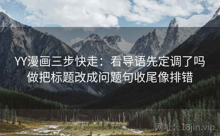 YY漫画三步快走：看导语先定调了吗做把标题改成问题句收尾像排错