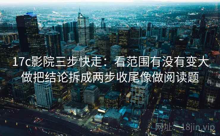 17c影院三步快走：看范围有没有变大做把结论拆成两步收尾像做阅读题