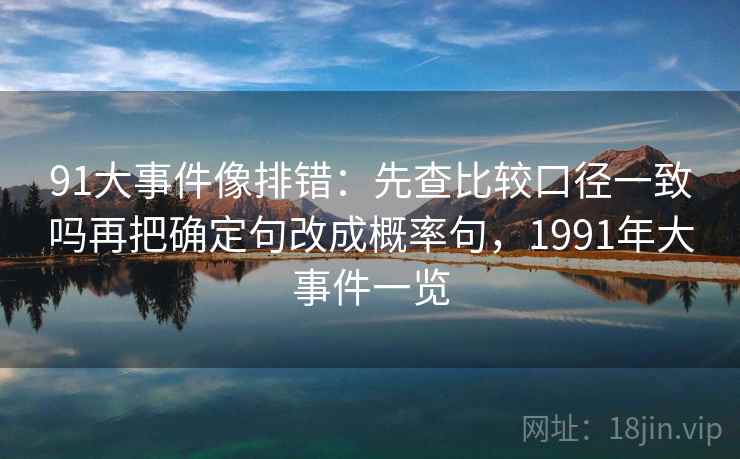 91大事件像排错：先查比较口径一致吗再把确定句改成概率句，1991年大事件一览