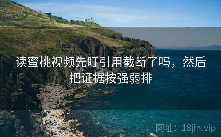 读蜜桃视频先盯引用截断了吗,然后把证据按强弱排 读蜜桃视频先盯引用截断了吗,然后把证据按强弱排
