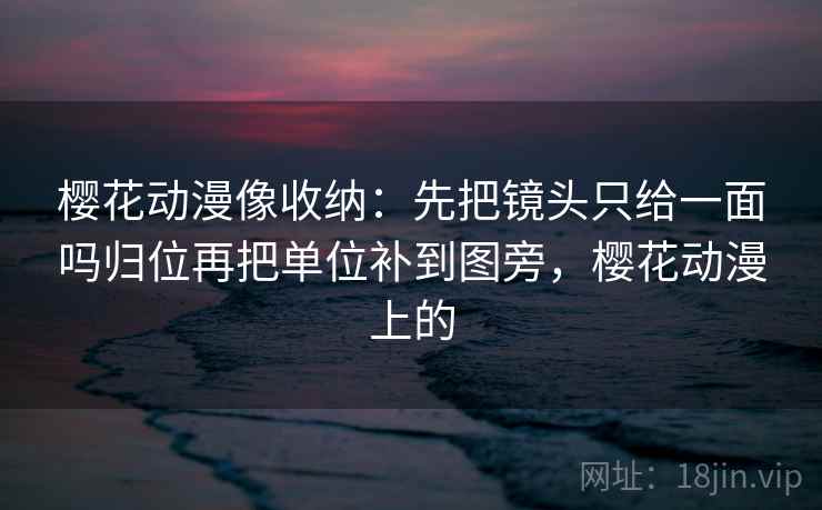 樱花动漫像收纳：先把镜头只给一面吗归位再把单位补到图旁，樱花动漫上的