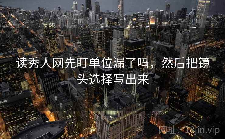 读秀人网先盯单位漏了吗，然后把镜头选择写出来
