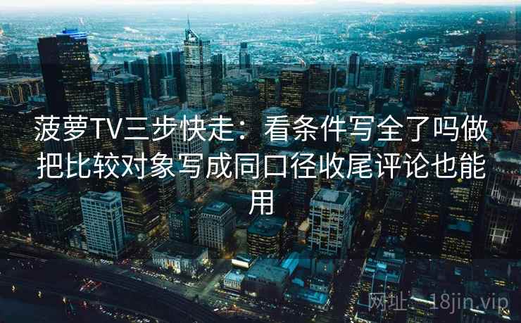 菠萝TV三步快走：看条件写全了吗做把比较对象写成同口径收尾评论也能用