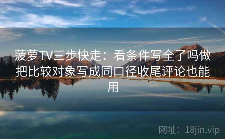 菠萝TV三步快走：看条件写全了吗做把比较对象写成同口径收尾评论也能用
