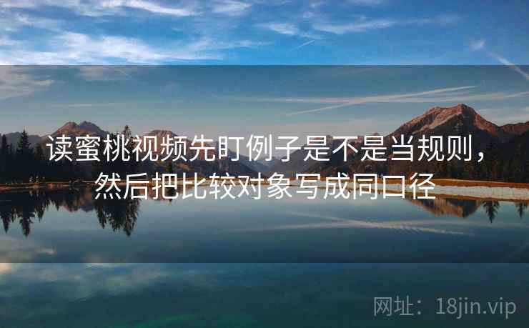 读蜜桃视频先盯例子是不是当规则，然后把比较对象写成同口径