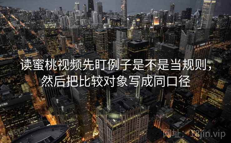 读蜜桃视频先盯例子是不是当规则,然后把比较对象写成同口径 读蜜桃视频先盯例子是不是当规则,然后把比较对象写成同口径