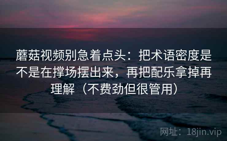 蘑菇视频别急着点头:把术语密度是不是在撑场摆出来,再把配乐拿掉再理解(不费劲但很管用) 蘑菇视频别急着点头:把术语密度是不是在撑场摆出来,再把配乐拿掉再理解(不费劲但很管用)