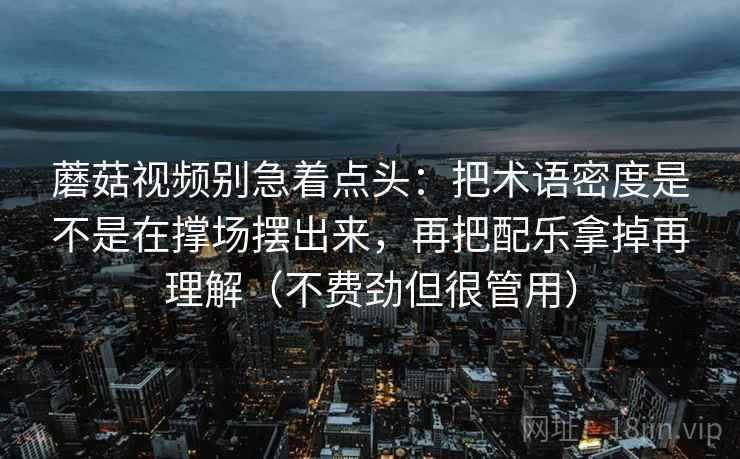 蘑菇视频别急着点头：把术语密度是不是在撑场摆出来，再把配乐拿掉再理解（不费劲但很管用）