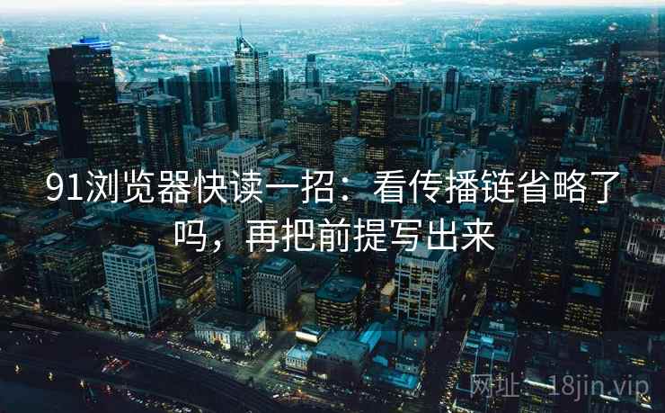 91浏览器快读一招:看传播链省略了吗,再把前提写出来 91浏览器快读一招:看传播链省略了吗,再把前提写出来