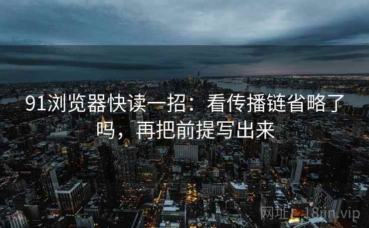 91浏览器快读一招:看传播链省略了吗,再把前提写出来 91浏览器快读一招:看传播链省略了吗,再把前提写出来