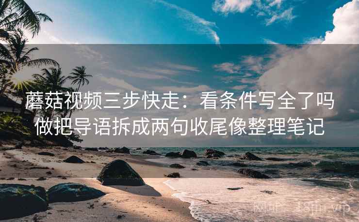 蘑菇视频三步快走:看条件写全了吗做把导语拆成两句收尾像整理笔记 蘑菇视频三步快走:看条件写全了吗做把导语拆成两句收尾像整理笔记