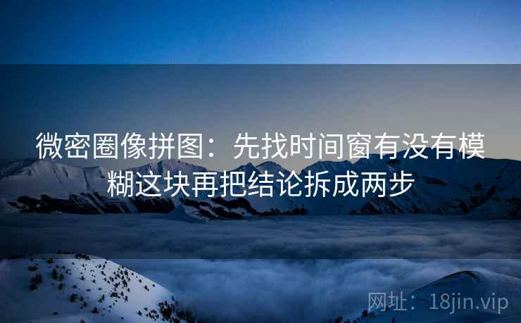 微密圈像拼图:先找时间窗有没有模糊这块再把结论拆成两步 微密圈像拼图:先找时间窗有没有模糊这块再把结论拆成两步