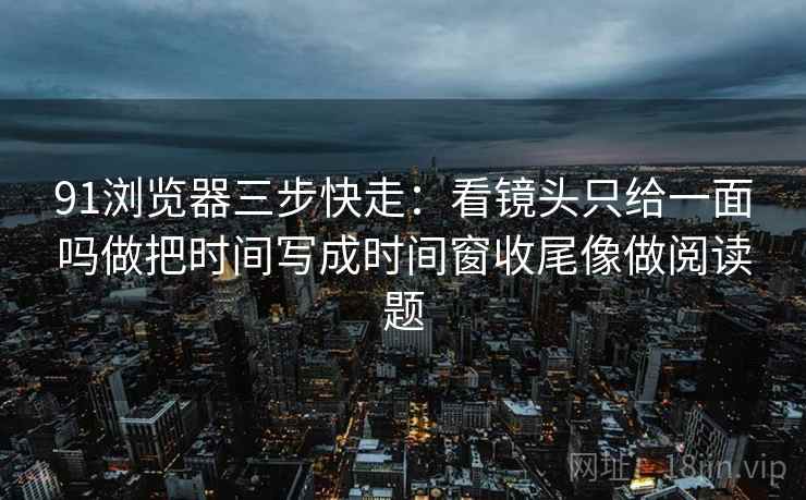 91浏览器三步快走:看镜头只给一面吗做把时间写成时间窗收尾像做阅读题 91浏览器三步快走:看镜头只给一面吗做把时间写成时间窗收尾像做阅读题